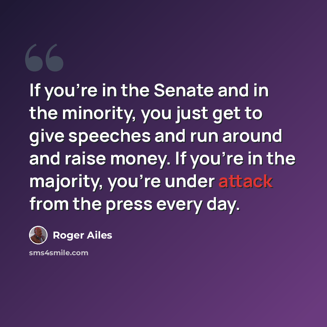 “If you're in the Senate and in the minority, you just get to give speeches and run around and raise money. If you're in the majority, you're under attack from the press every day.” quote by Roger Ailes