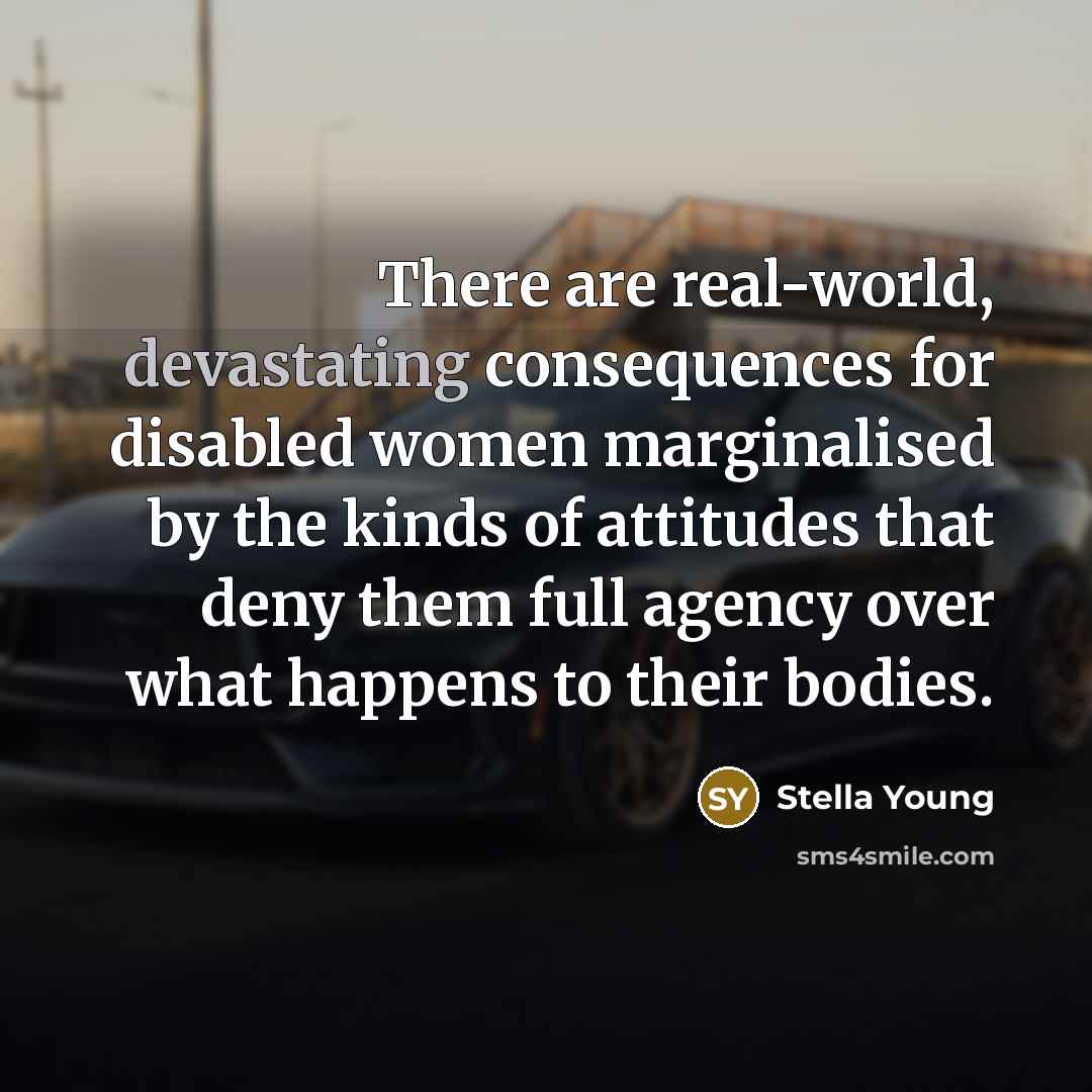“There are real-world, devastating consequences for disabled women marginalised by the kinds of attitudes that deny them full agency over what happens to their bodies.” quote by Stella Young