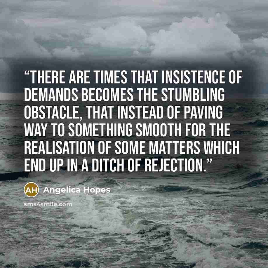 “There are times that insistence of demands becomes the stumbling obstacle, that instead of paving way to something smooth for the realisation of some matters which end up in a ditch of rejection.” quote by Angelica Hopes