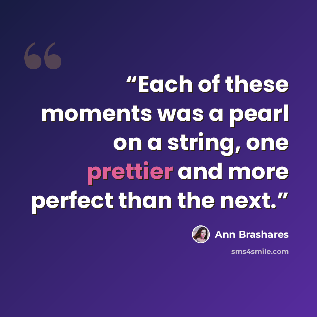 “Each of these moments was a pearl on a string, one prettier and more perfect than the next.” quote by Ann Brashares