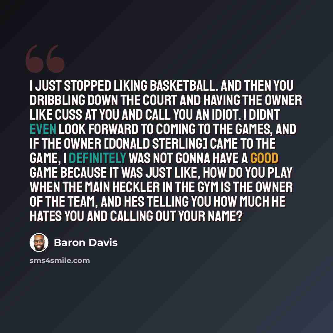“I just stopped liking basketball. And then you dribbling down the court and having the owner like cuss at you and call you an idiot. I didnt even look forward to coming to the games, and if the owner [Donald Sterling] came to the game, I definitely was not gonna have a good game because it was…” quote by Baron Davis