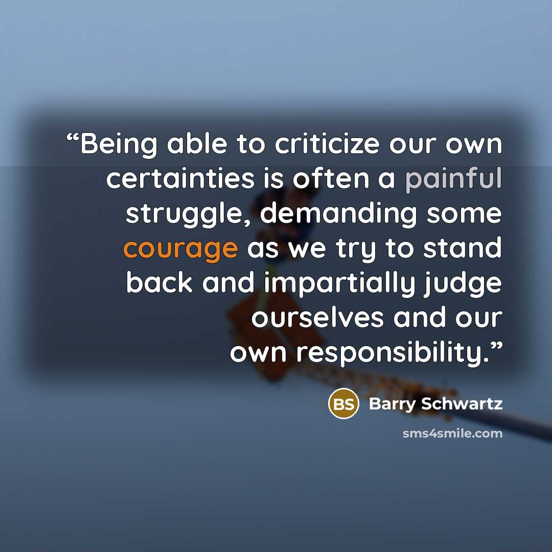 “Being able to criticize our own certainties is often a painful struggle, demanding some courage as we try to stand back and impartially judge ourselves and our own responsibility.” quote by Barry Schwartz