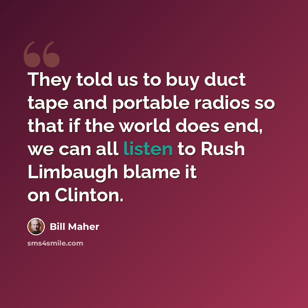 “They told us to buy duct tape and portable radios so that if the world does end, we can all listen to Rush Limbaugh blame it on Clinton.” quote by Bill Maher