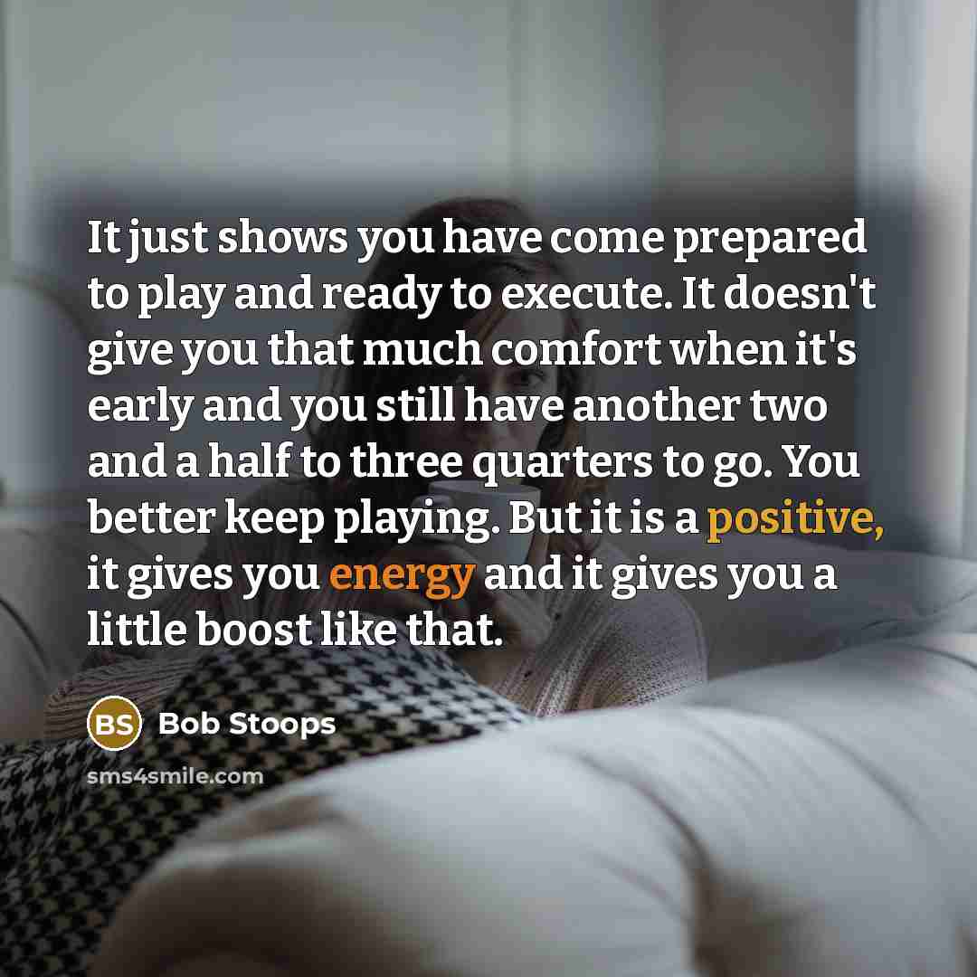 “It just shows you have come prepared to play and ready to execute. It doesn't give you that much comfort when it's early and you still have another two and a half to three quarters to go. You better keep playing. But it is a positive, it gives you energy and it gives you a little boost like that.” quote by Bob Stoops