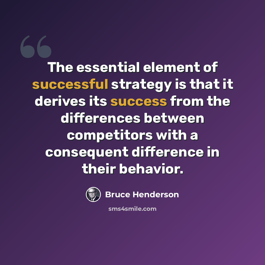 “The essential element of successful strategy is that it derives its success from the differences between competitors with a consequent difference in their behavior.” quote by Bruce Henderson