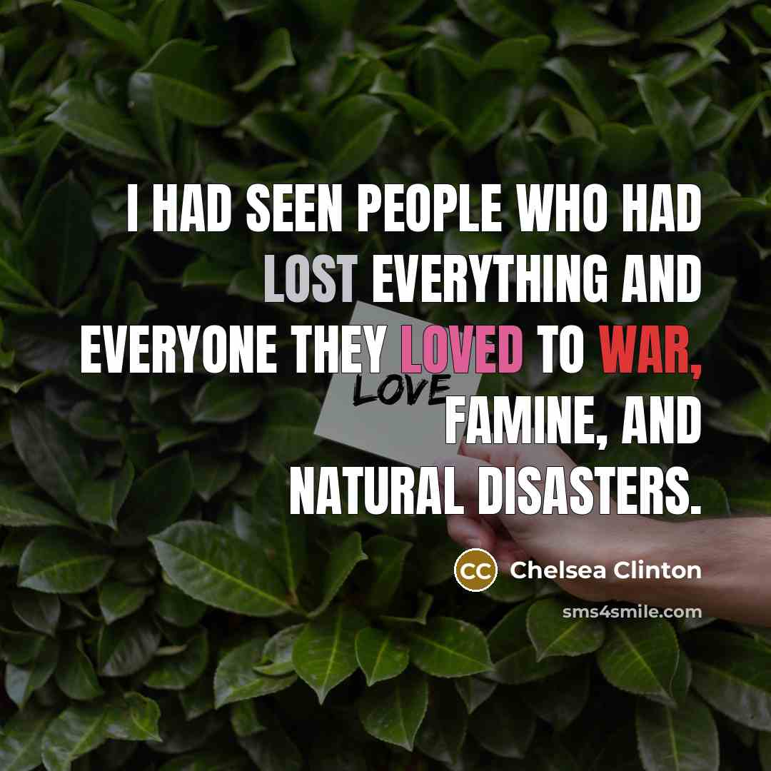 “I had seen people who had lost everything and everyone they loved to war, famine, and natural disasters.” quote by Chelsea Clinton