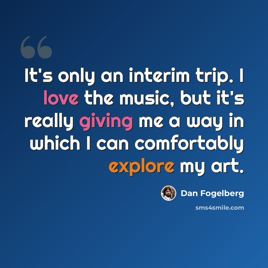 “It's only an interim trip. I love the music, but it's really giving me a way in which I can comfortably explore my art.” quote by Dan Fogelberg