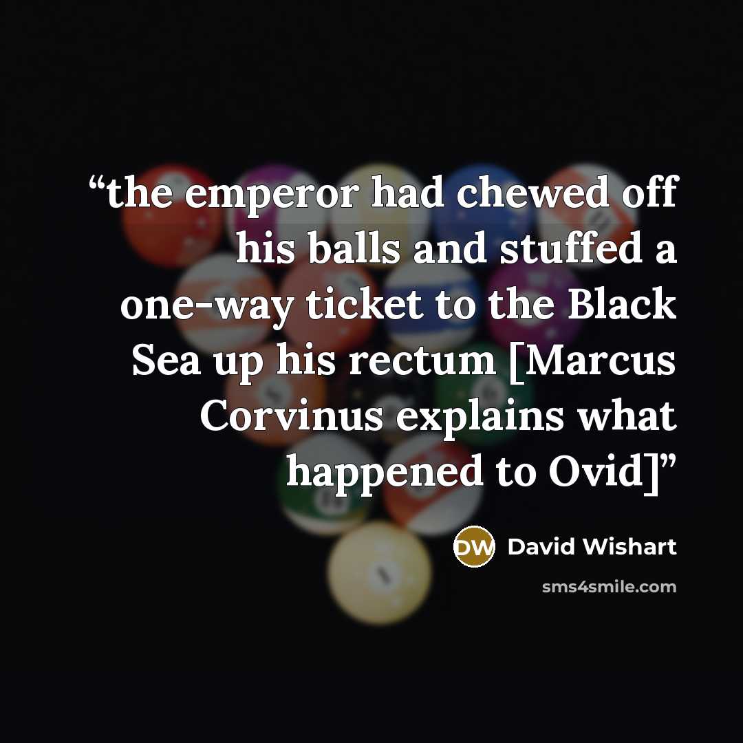 “the emperor had chewed off his balls and stuffed a one-way ticket to the Black Sea up his rectum [Marcus Corvinus explains what happened to Ovid]” quote by David Wishart