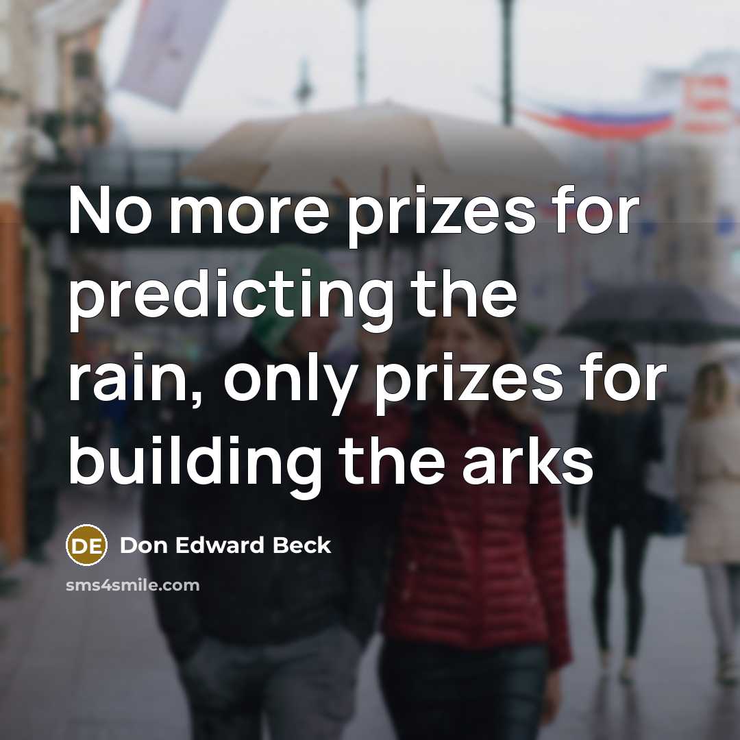 “No more prizes for predicting the rain, only prizes for building the arks” quote by Don Edward Beck