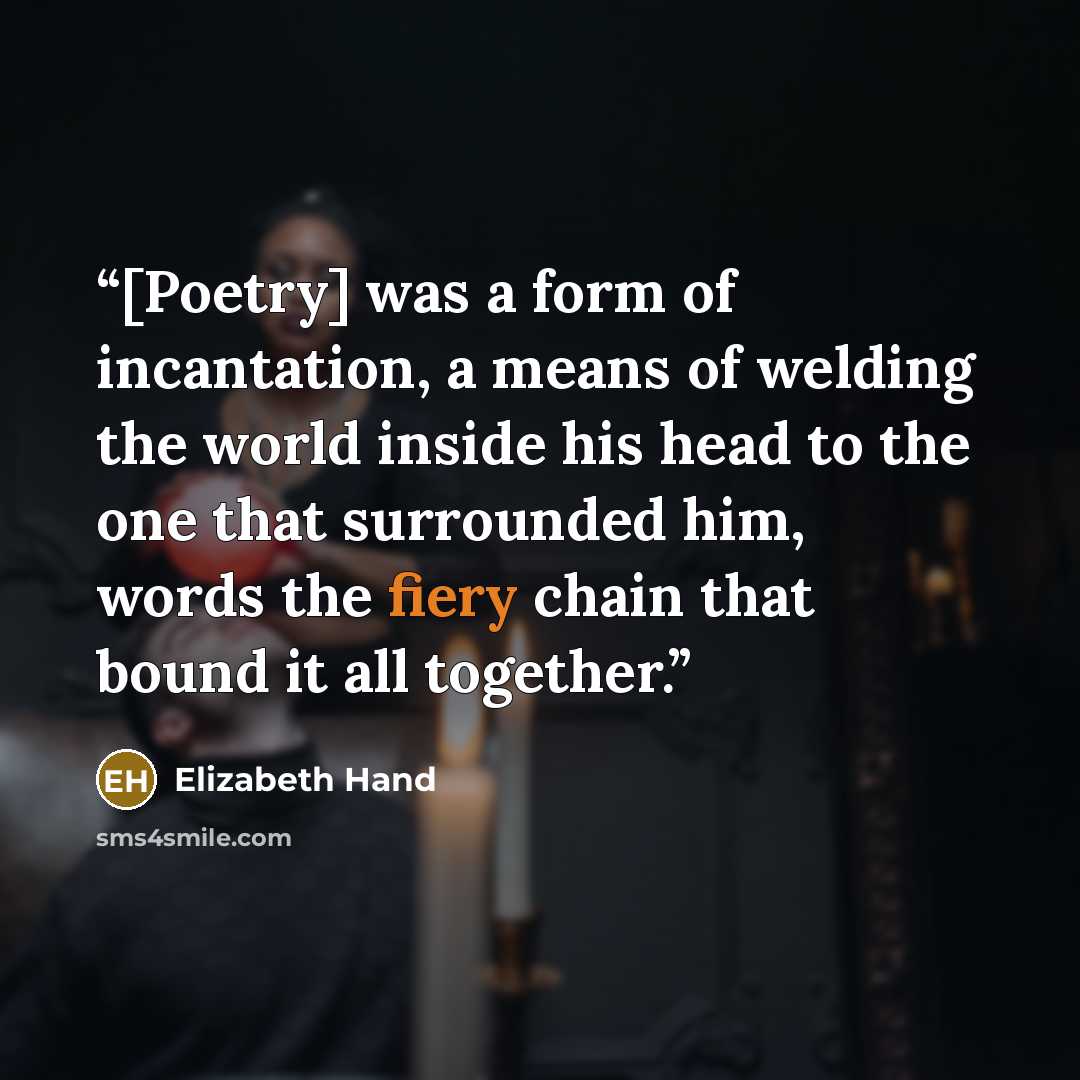 “[Poetry] was a form of incantation, a means of welding the world inside his head to the one that surrounded him, words the fiery chain that bound it all together.” quote by Elizabeth Hand