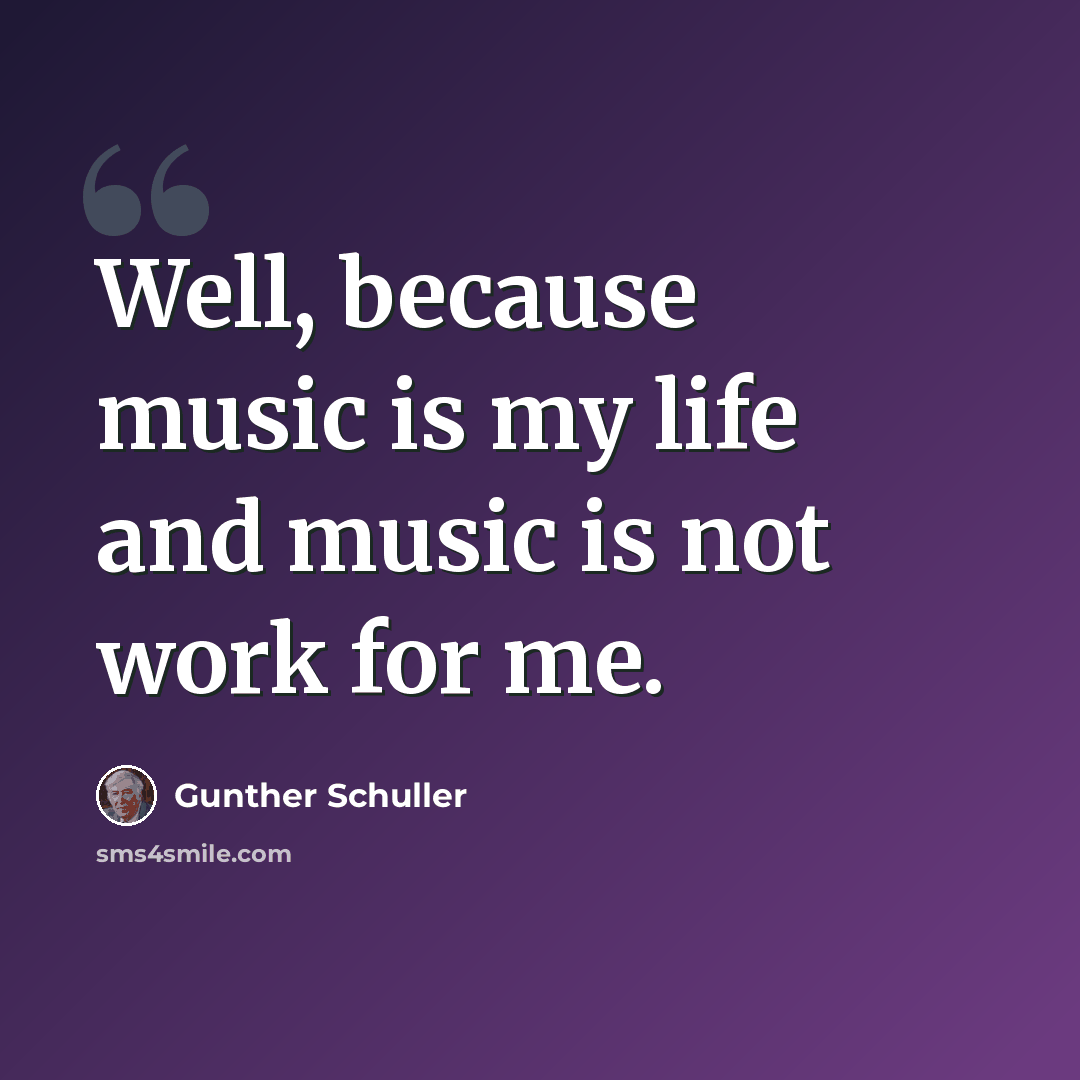 “Well, because music is my life and music is not work for me.” quote by Gunther Schuller