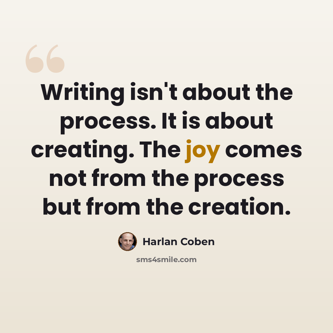 “Writing isn't about the process. It is about creating. The joy comes not from the process but from the creation.” quote by Harlan Coben