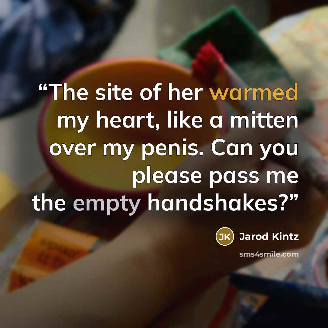 “The site of her warmed my heart, like a mitten over my penis. Can you please pass me the empty handshakes?” quote by Jarod Kintz
