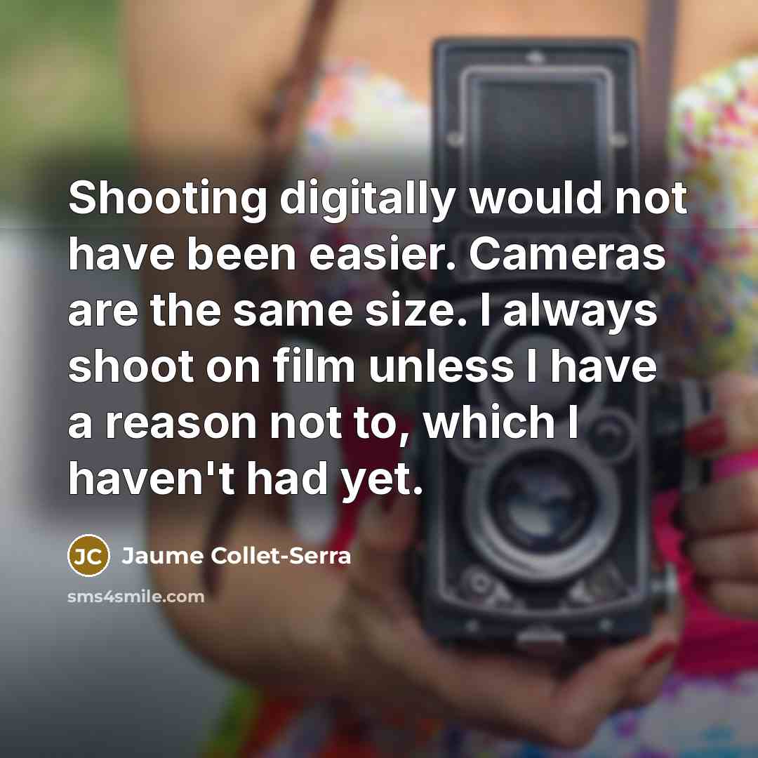“Shooting digitally would not have been easier. Cameras are the same size. I always shoot on film unless I have a reason not to, which I haven't had yet.” quote by Jaume Collet-Serra