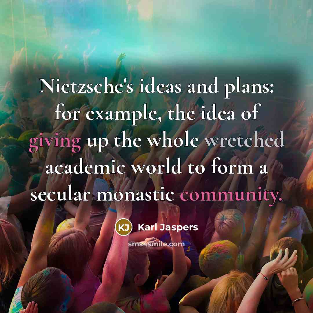 “Nietzsche's ideas and plans: for example, the idea of giving up the whole wretched academic world to form a secular monastic community.” quote by Karl Jaspers