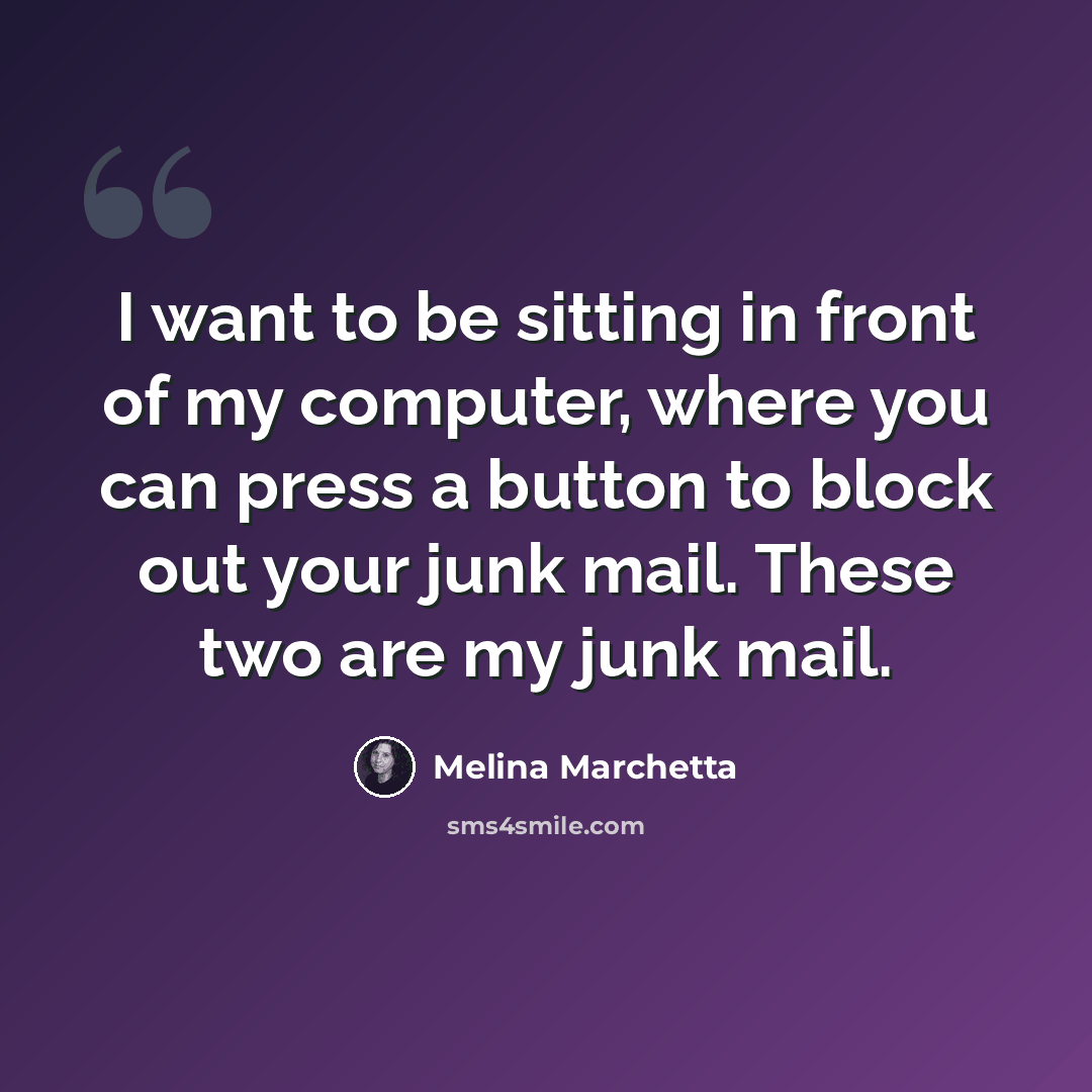 “I want to be sitting in front of my computer, where you can press a button to block out your junk mail. These two are my junk mail.” quote by Melina Marchetta