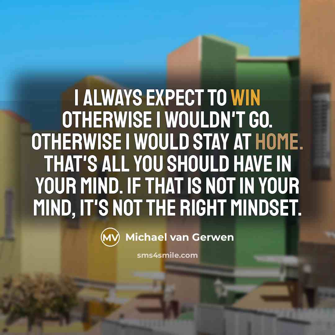 “I always expect to win otherwise I wouldn't go. Otherwise I would stay at home. That's all you should have in your mind. If that is not in your mind, it's not the right mindset.” quote by Michael van Gerwen