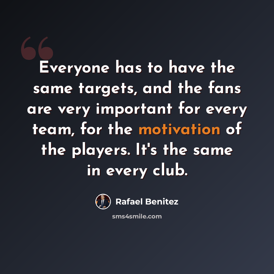 “Everyone has to have the same targets, and the fans are very important for every team, for the motivation of the players. It's the same in every club.” quote by Rafael Benitez