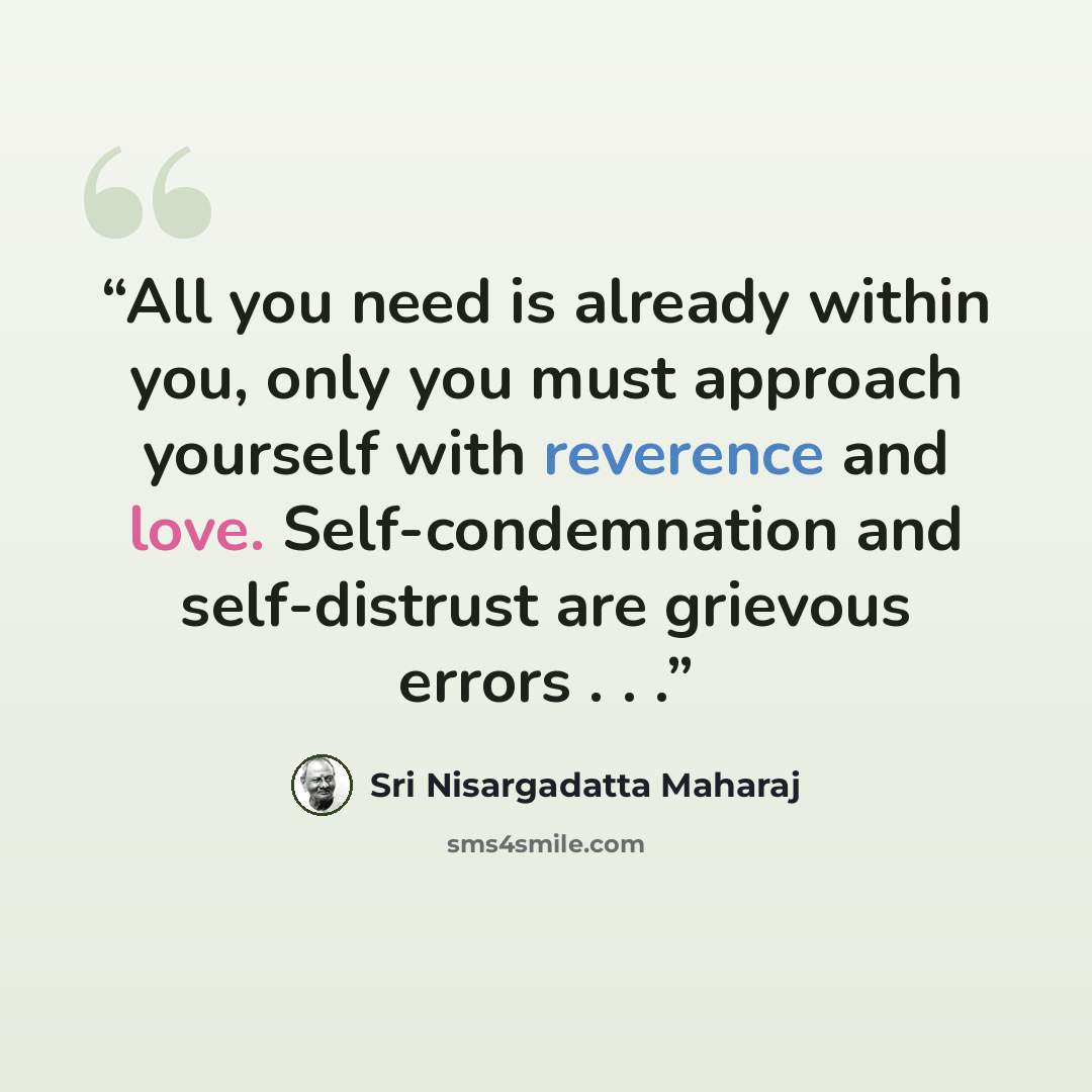 “All you need is already within you, only you must approach yourself with reverence and love. Self-condemnation and self-distrust are grievous errors . . .” quote by Sri Nisargadatta Maharaj
