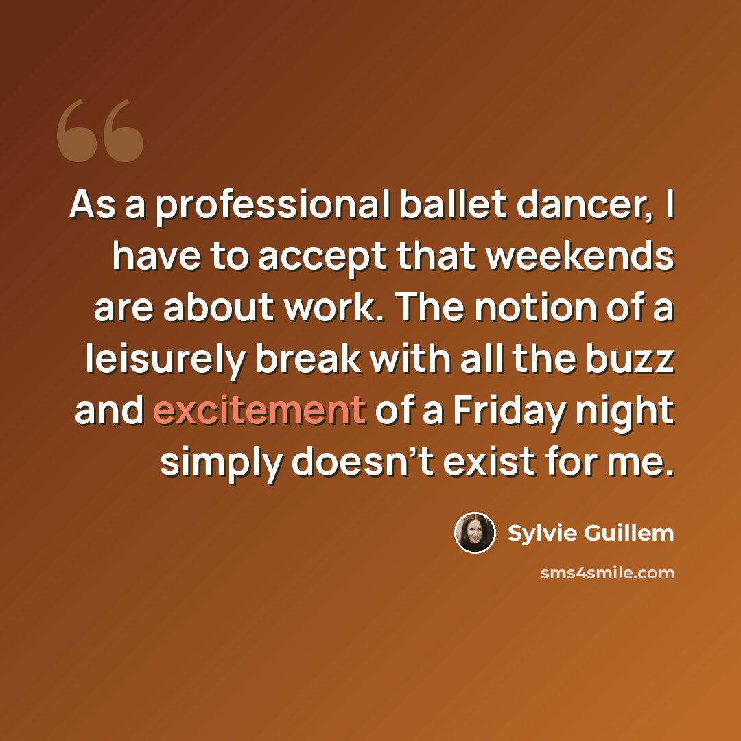 “As a professional ballet dancer, I have to accept that weekends are about work. The notion of a leisurely break with all the buzz and excitement of a Friday night simply doesn't exist for me.” quote by Sylvie Guillem