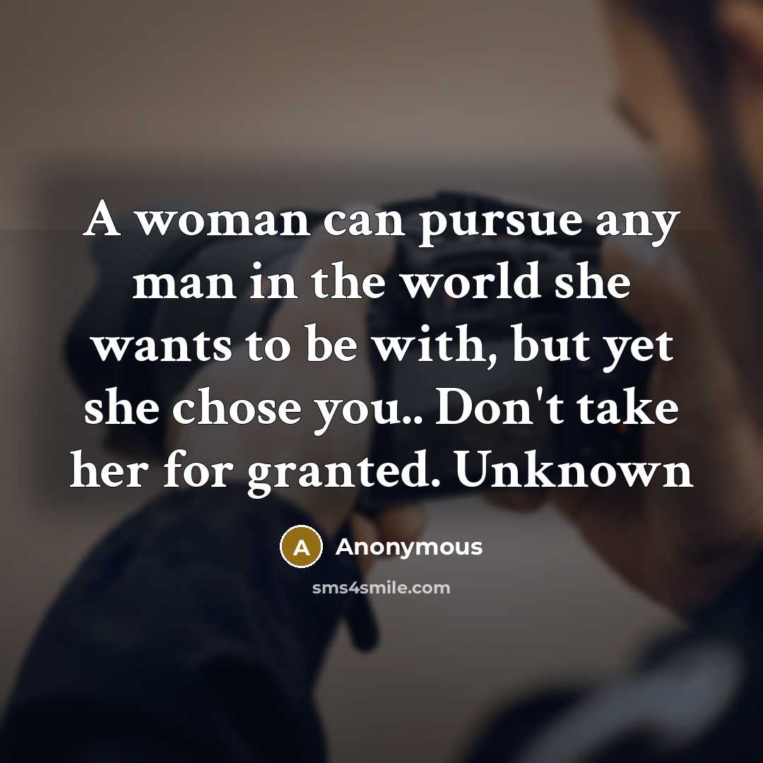 “A woman can pursue any man in the world she wants to be with, but yet she chose you.. Don't take her for granted. Unknown” quote by Anonymous