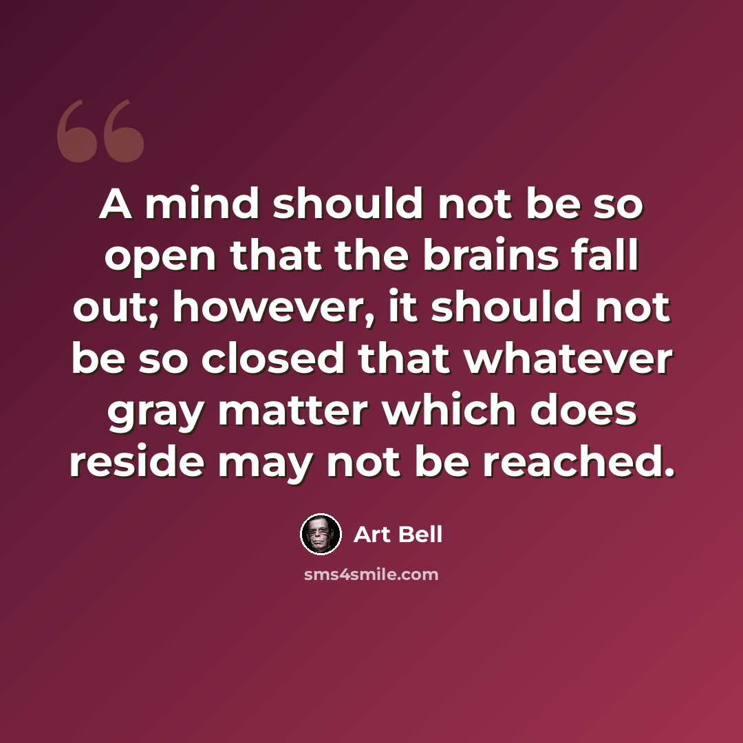 “A mind should not be so open that the brains fall out; however, it should not be so closed that whatever gray matter which does reside may not be reached.” quote by Art Bell
