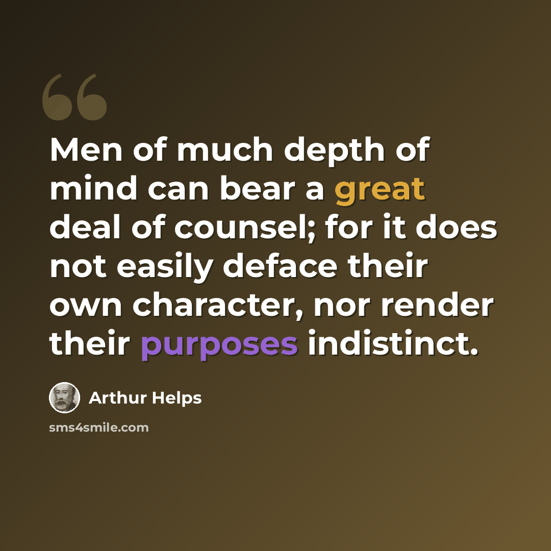“Men of much depth of mind can bear a great deal of counsel; for it does not easily deface their own character, nor render their purposes indistinct.” quote by Arthur Helps
