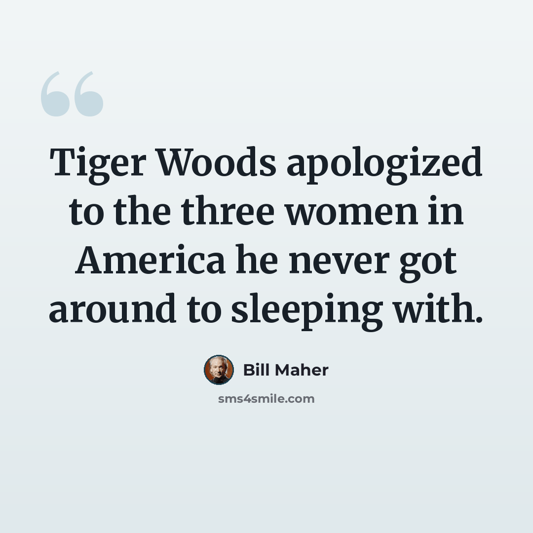 “Tiger Woods apologized to the three women in America he never got around to sleeping with.” quote by Bill Maher