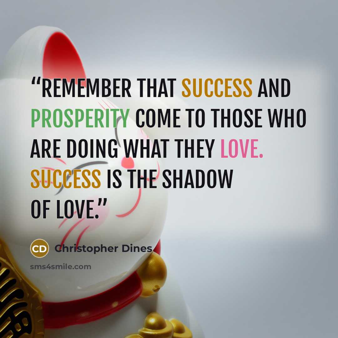 “Remember that success and prosperity come to those who are doing what they love. Success is the shadow of Love.” quote by Christopher Dines