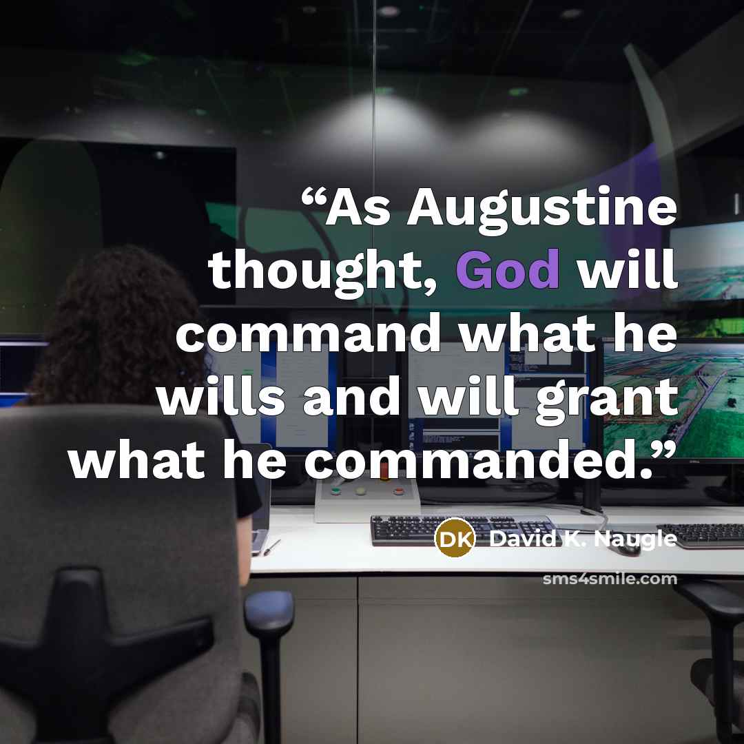 “As Augustine thought, God will command what he wills and will grant what he commanded.” quote by David K. Naugle