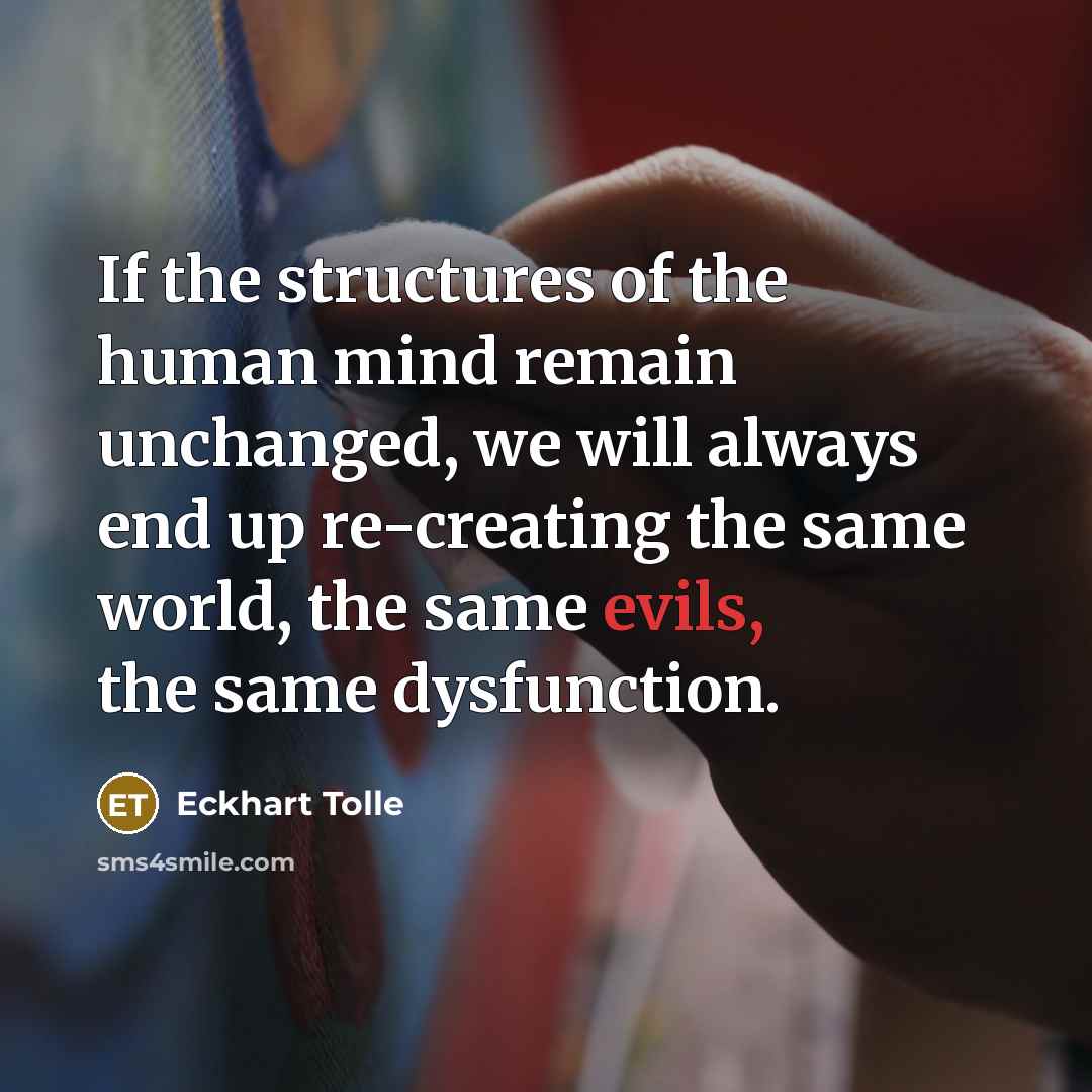 “If the structures of the human mind remain unchanged, we will always end up re-creating the same world, the same evils, the same dysfunction.” quote by Eckhart Tolle