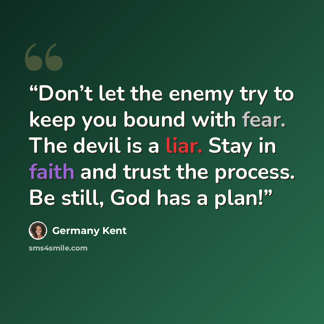 “Don’t let the enemy try to keep you bound with fear. The devil is a liar. Stay in faith and trust the process. Be still, God has a plan!” quote by Germany Kent