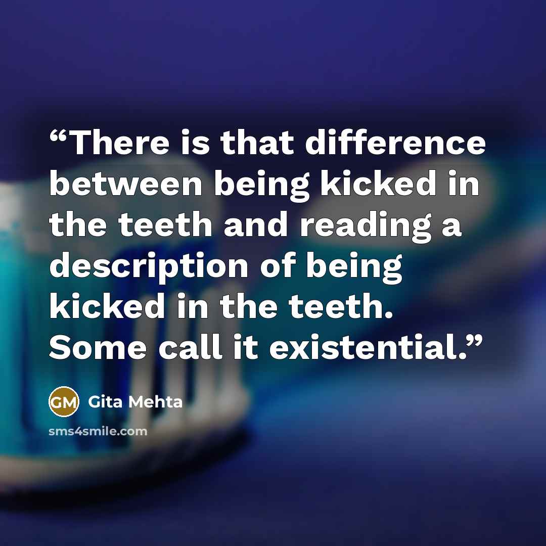 “There is that difference between being kicked in the teeth and reading a description of being kicked in the teeth. Some call it existential.” quote by Gita Mehta
