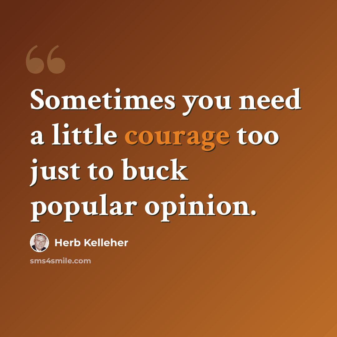 “Sometimes you need a little courage too just to buck popular opinion.” quote by Herb Kelleher
