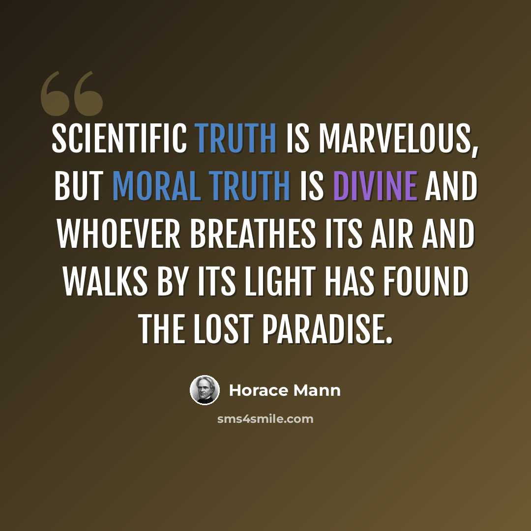 “Scientific truth is marvelous, but moral truth is divine and whoever breathes its air and walks by its light has found the lost paradise.” quote by Horace Mann