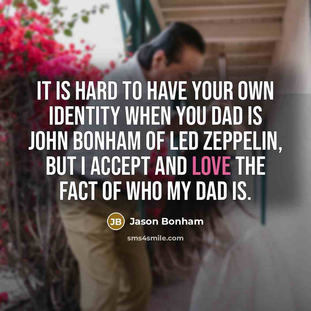 “It is hard to have your own identity when you dad is John Bonham of Led Zeppelin, but I accept and love the fact of who my dad is.” quote by Jason Bonham