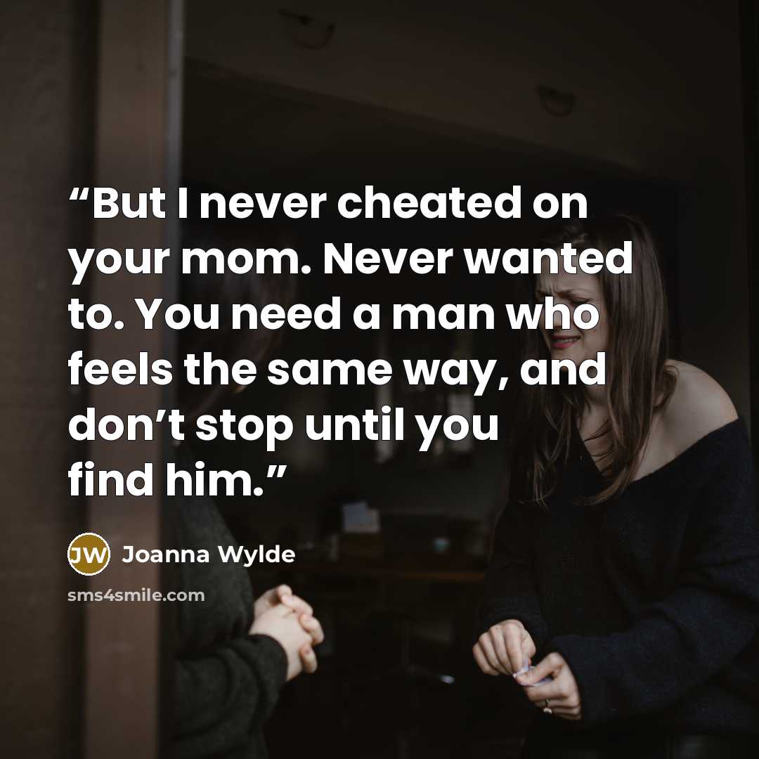 “But I never cheated on your mom. Never wanted to. You need a man who feels the same way, and don’t stop until you find him.” quote by Joanna Wylde