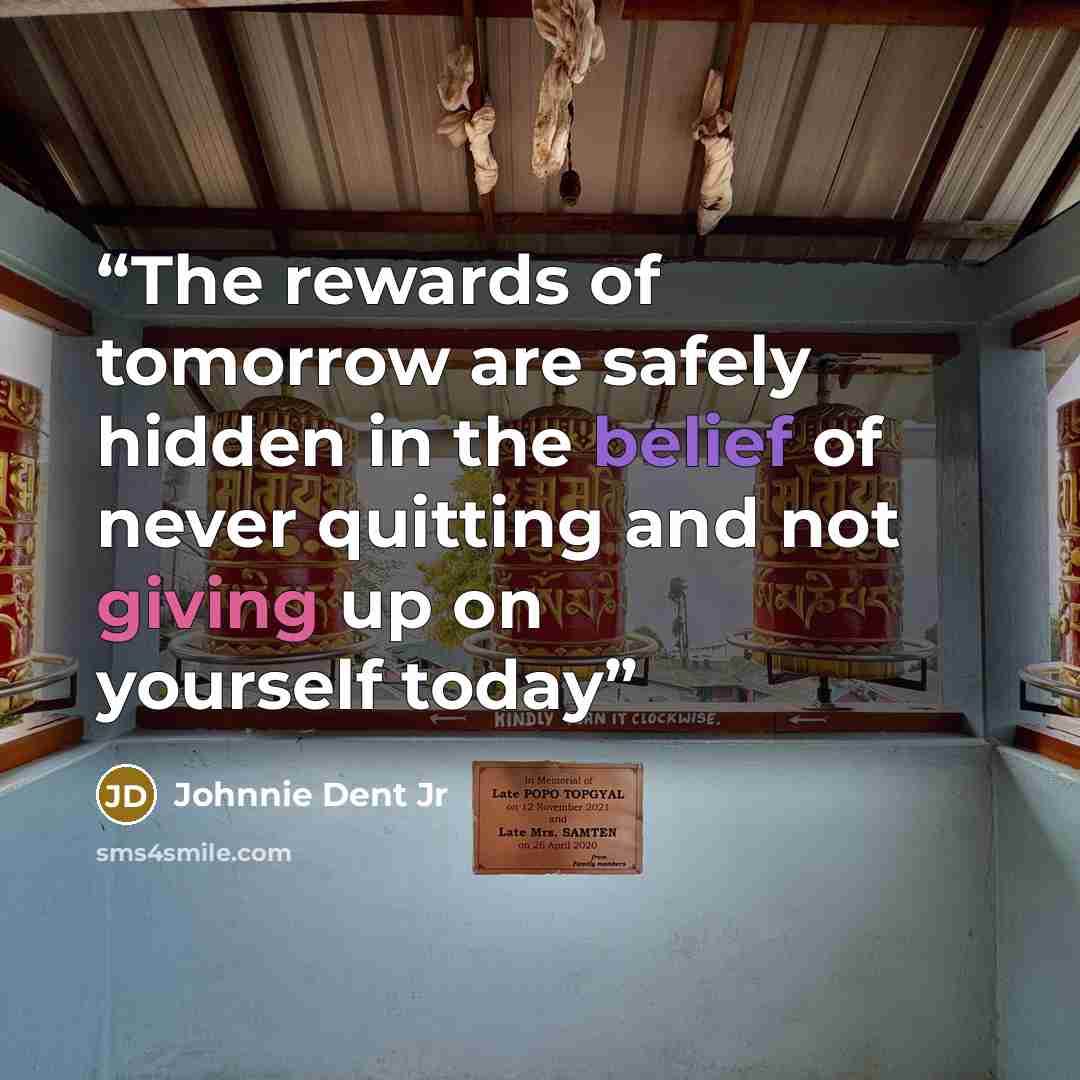 “The rewards of tomorrow are safely hidden in the belief of never quitting and not giving up on yourself today” quote by Johnnie Dent Jr