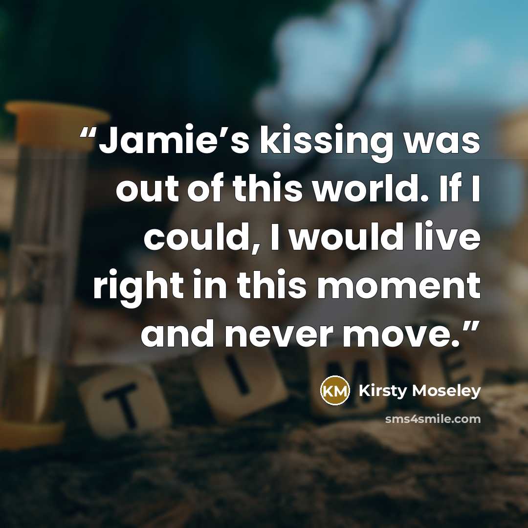 “Jamie’s kissing was out of this world. If I could, I would live right in this moment and never move.” quote by Kirsty Moseley