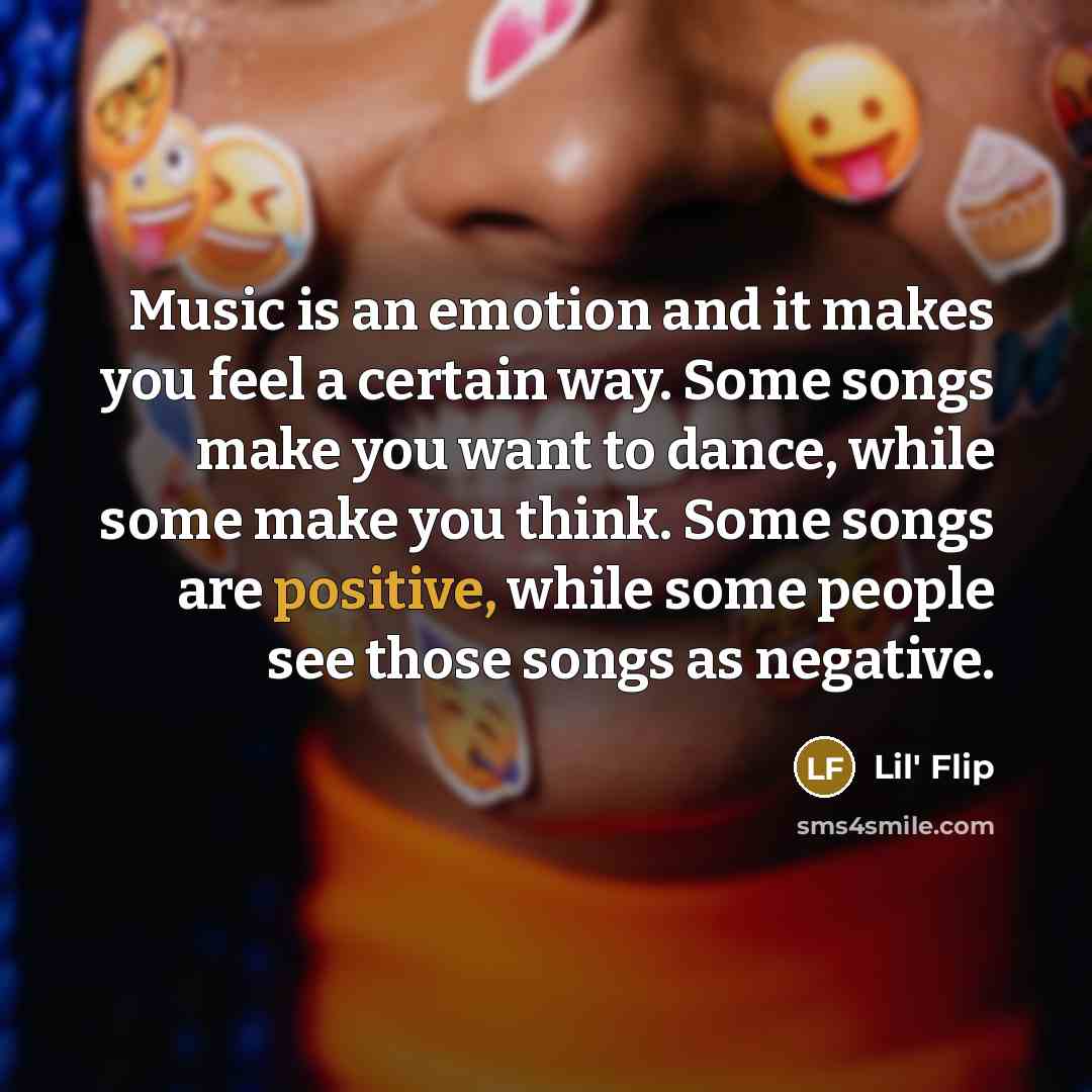 “Music is an emotion and it makes you feel a certain way. Some songs make you want to dance, while some make you think. Some songs are positive, while some people see those songs as negative.” quote by Lil' Flip