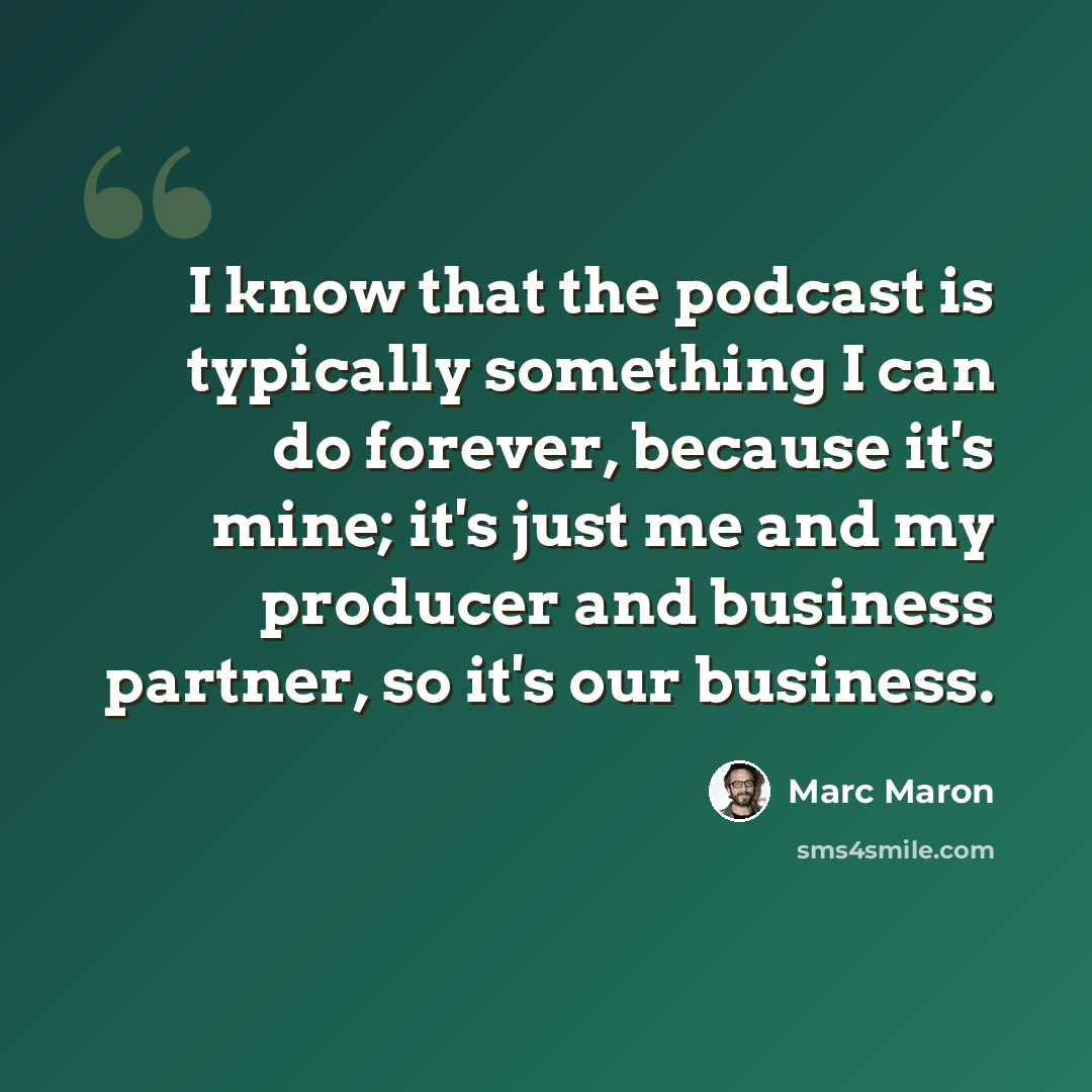 “I know that the podcast is typically something I can do forever, because it's mine; it's just me and my producer and business partner, so it's our business.” quote by Marc Maron