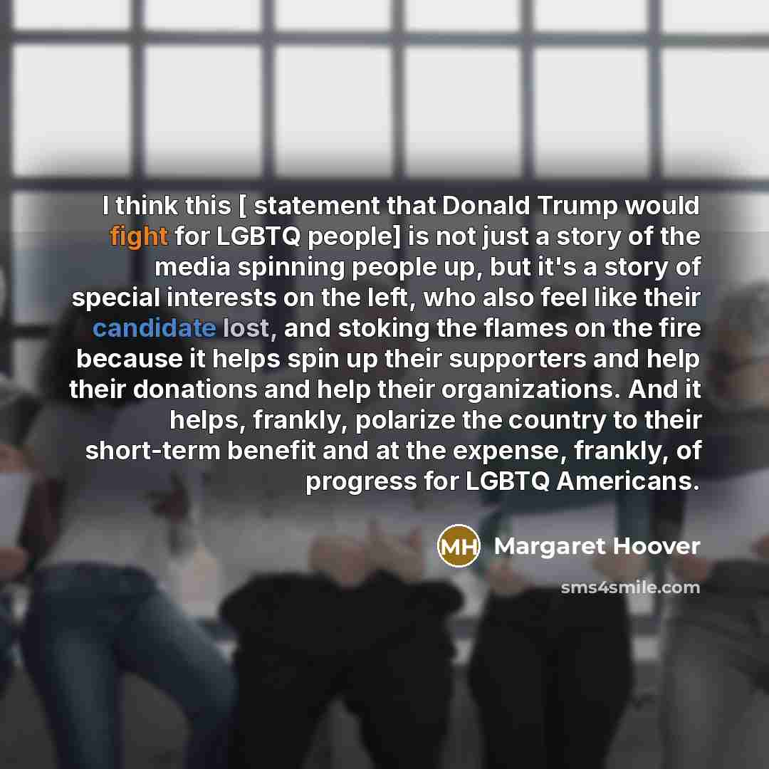 “I think this [ statement that Donald Trump would fight for LGBTQ people] is not just a story of the media spinning people up, but it's a story of special interests on the left, who also feel like their candidate lost, and stoking the flames on the fire because it helps spin up their supporters and…” quote by Margaret Hoover