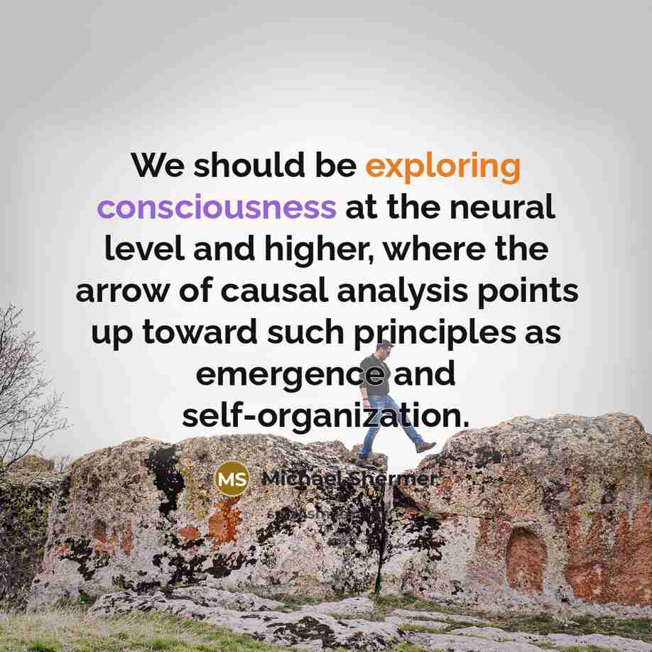 “We should be exploring consciousness at the neural level and higher, where the arrow of causal analysis points up toward such principles as emergence and self-organization.” quote by Michael Shermer