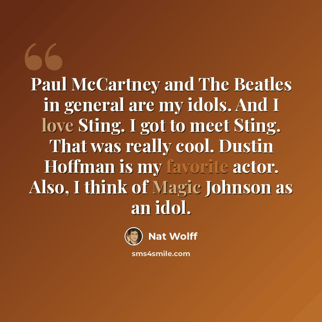 “Paul McCartney and The Beatles in general are my idols. And I love Sting. I got to meet Sting. That was really cool. Dustin Hoffman is my favorite actor. Also, I think of Magic Johnson as an idol.” quote by Nat Wolff