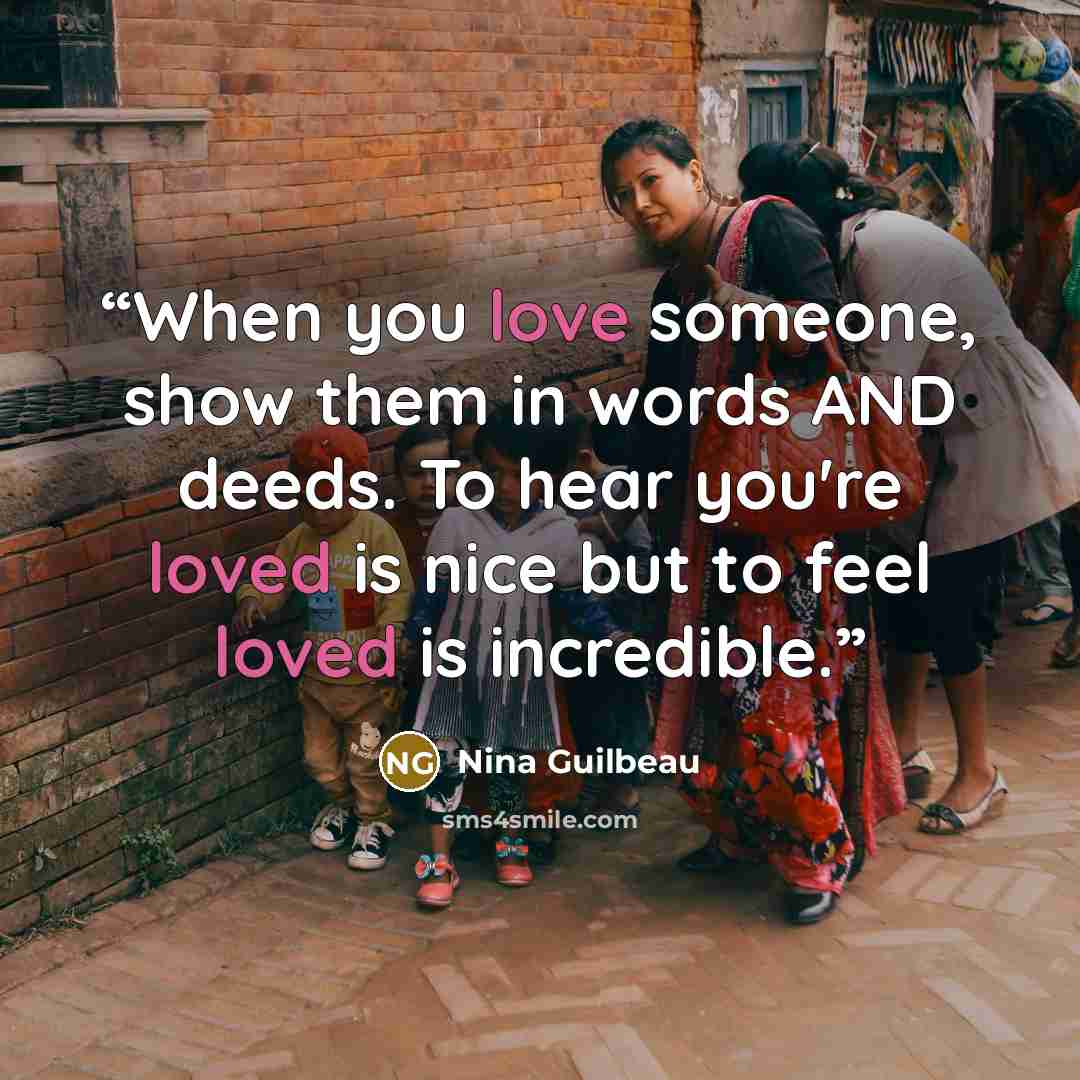 “When you love someone, show them in words AND deeds. To hear you're loved is nice but to feel loved is incredible.” quote by Nina Guilbeau