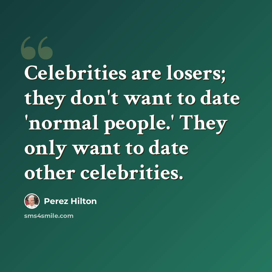“Celebrities are losers; they don't want to date 'normal people.' They only want to date other celebrities.” quote by Perez Hilton