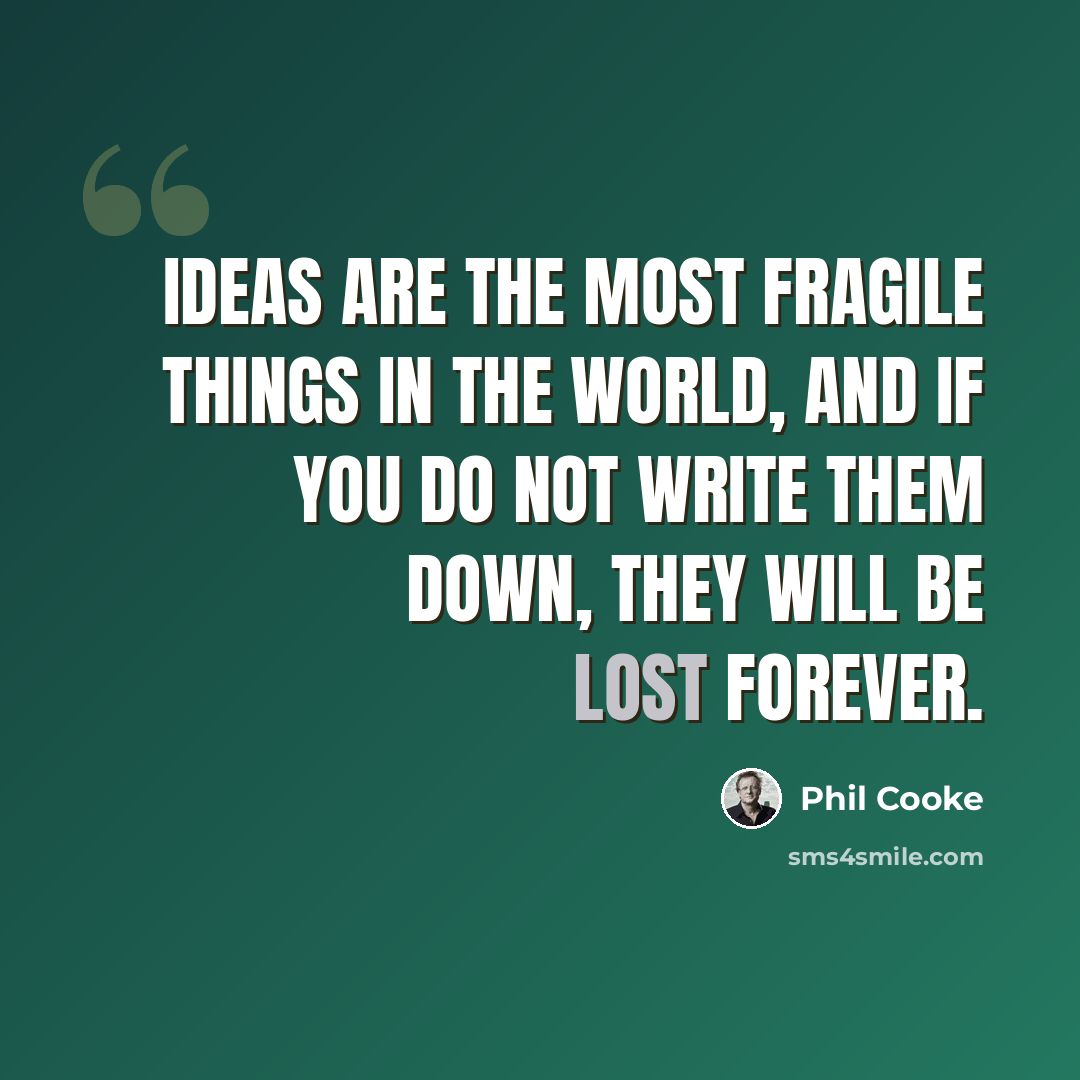 “Ideas are the most fragile things in the world, and if you do not write them down, they will be lost forever.” quote by Phil Cooke