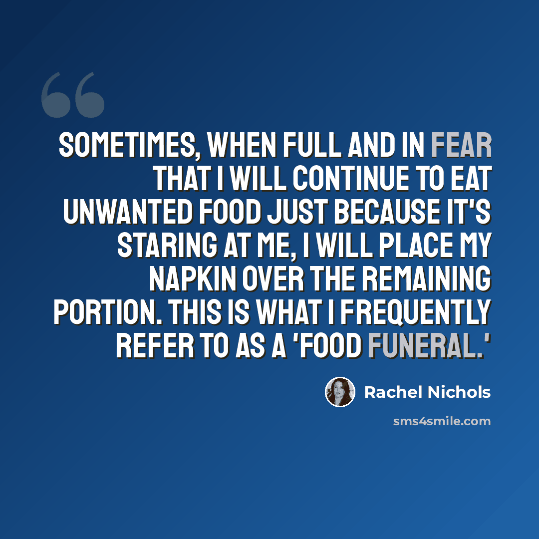 “Sometimes, when full and in fear that I will continue to eat unwanted food just because it's staring at me, I will place my napkin over the remaining portion. This is what I frequently refer to as a 'food funeral.'” quote by Rachel Nichols