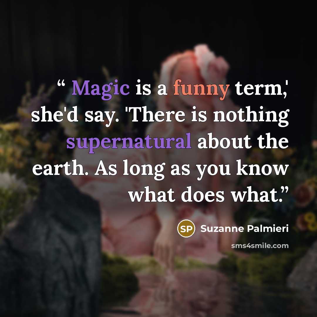 “Magic is a funny term,' she'd say. 'There is nothing supernatural about the earth. As long as you know what does what.” quote by Suzanne Palmieri