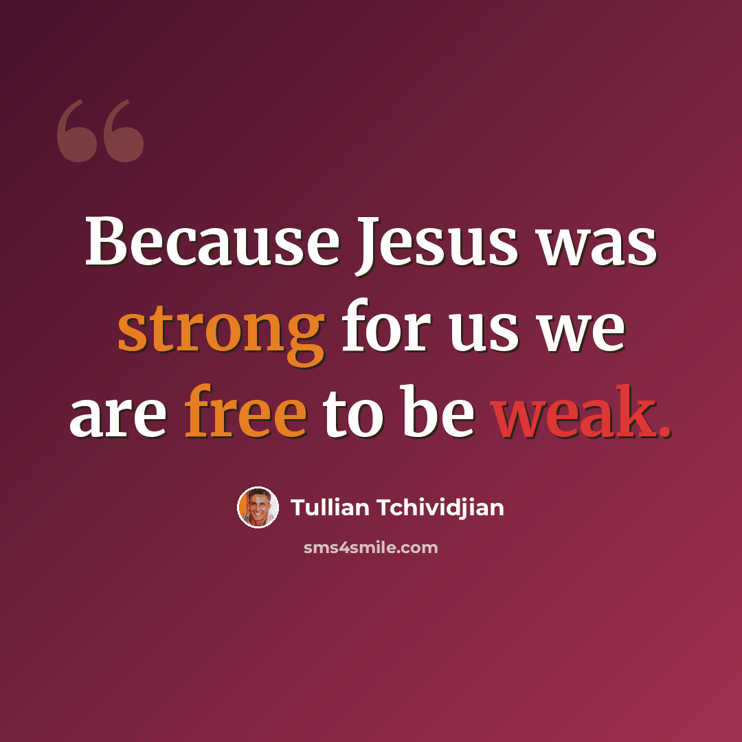 “Because Jesus was strong for us we are free to be weak.” quote by Tullian Tchividjian